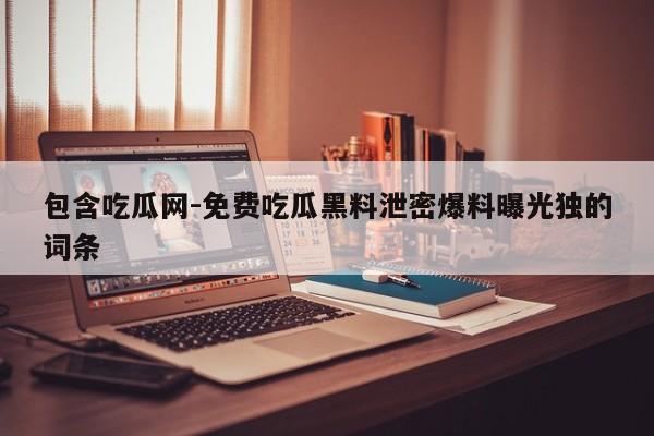 包含吃瓜网-免费吃瓜黑料泄密爆料曝光独的词条