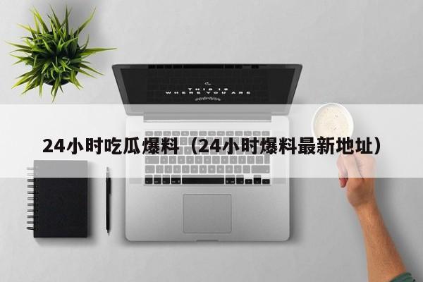 24小时吃瓜爆料(24小时爆料最新地址)